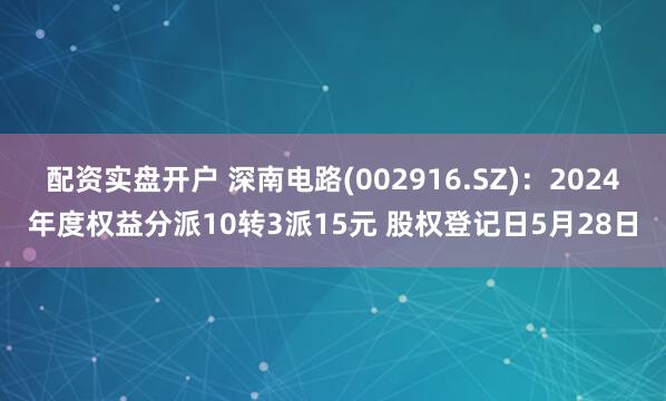 配资实盘开户 深南电路(002916.SZ)：2024年度权益分派10转3派15元 股权登记日5月28日