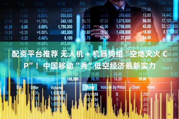 配资平台推荐 无人机 + 机器狗组“空地灭火 CP”！中国移动“秀”低空经济最新实力