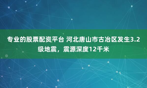 专业的股票配资平台 河北唐山市古冶区发生3.2级地震，震源深度12千米