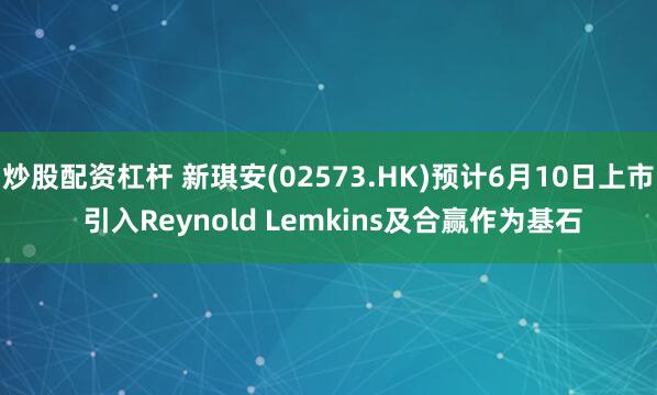 炒股配资杠杆 新琪安(02573.HK)预计6月10日上市 引入Reynold Lemkins及合赢作为基石