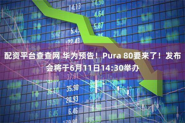 配资平台查查网 华为预告！Pura 80要来了！发布会将于6月11日14:30举办