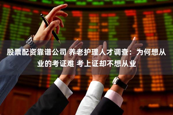股票配资靠谱公司 养老护理人才调查：为何想从业的考证难 考上证却不想从业