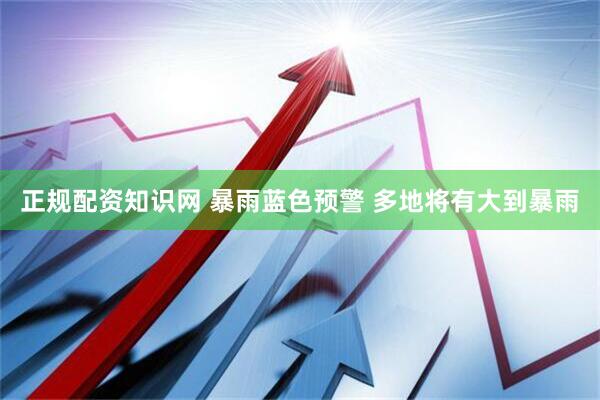 正规配资知识网 暴雨蓝色预警 多地将有大到暴雨