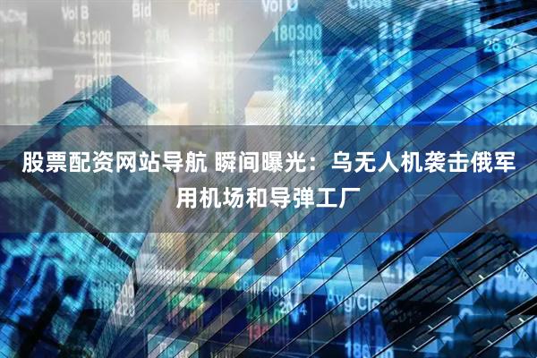 股票配资网站导航 瞬间曝光：乌无人机袭击俄军用机场和导弹工厂