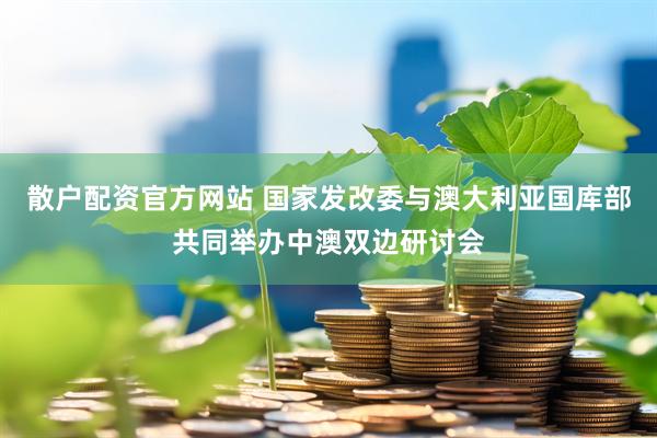 散户配资官方网站 国家发改委与澳大利亚国库部共同举办中澳双边研讨会