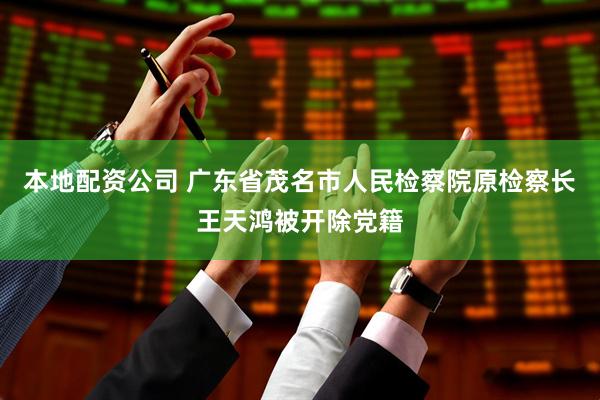 本地配资公司 广东省茂名市人民检察院原检察长王天鸿被开除党籍