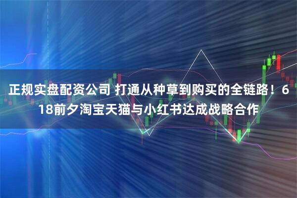 正规实盘配资公司 打通从种草到购买的全链路！618前夕淘宝天猫与小红书达成战略合作