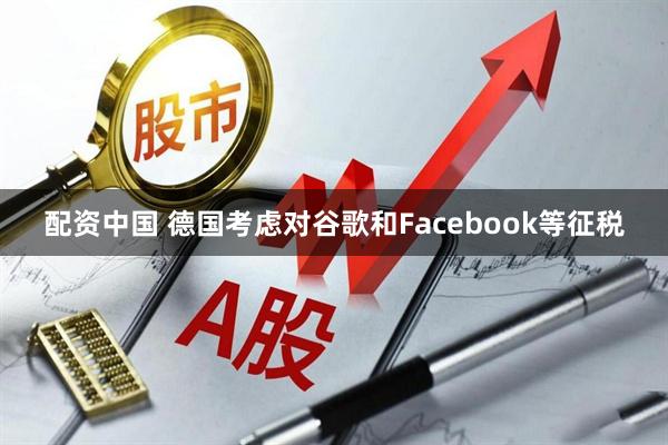配资中国 德国考虑对谷歌和Facebook等征税