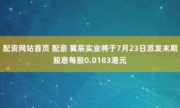 配资网站首页 配资 翼辰实业将于7月23日派发末期股息每股0.0183港元