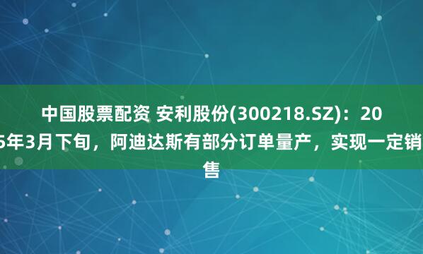 中国股票配资 安利股份(300218.SZ)：2025年3月下旬，阿迪达斯有部分订单量产，实现一定销售