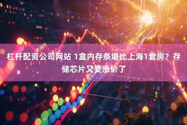 杠杆配资公司网站 1盒内存条堪比上海1套房？存储芯片又要涨价了