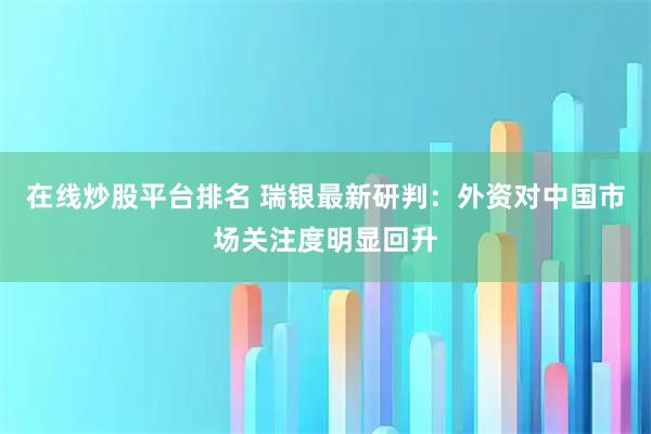 在线炒股平台排名 瑞银最新研判：外资对中国市场关注度明显回升