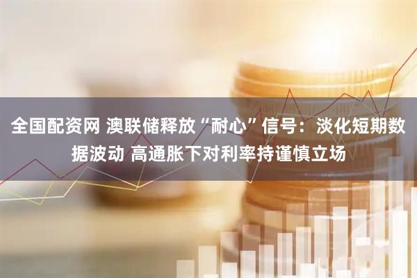 全国配资网 澳联储释放“耐心”信号：淡化短期数据波动 高通胀下对利率持谨慎立场